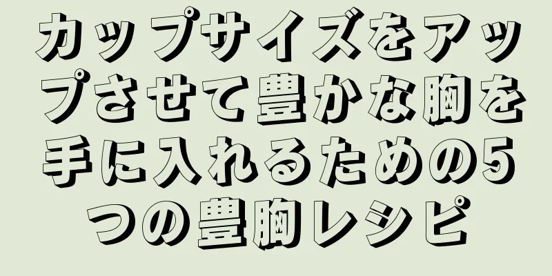 カップサイズをアップさせて豊かな胸を手に入れるための5つの豊胸レシピ