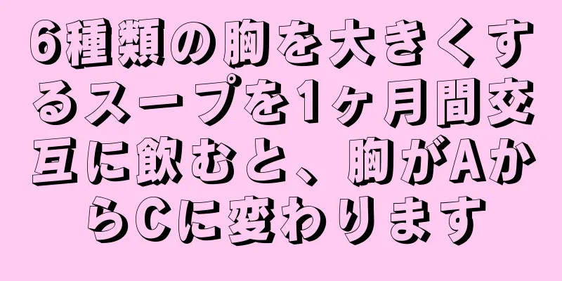 6種類の胸を大きくするスープを1ヶ月間交互に飲むと、胸がAからCに変わります