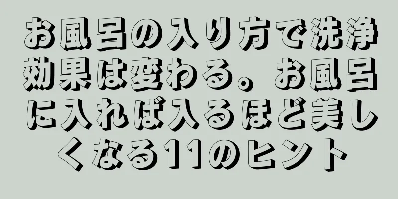 お風呂の入り方で洗浄効果は変わる。お風呂に入れば入るほど美しくなる11のヒント