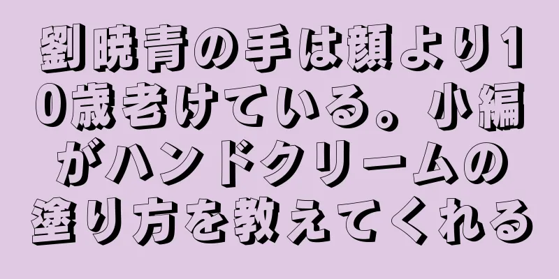 劉暁青の手は顔より10歳老けている。小編がハンドクリームの塗り方を教えてくれる