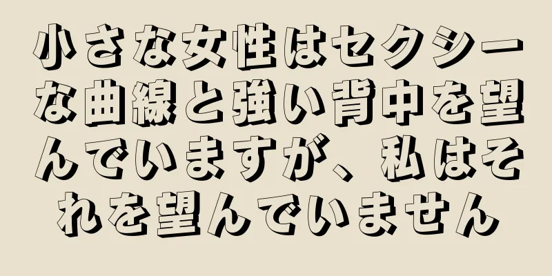 小さな女性はセクシーな曲線と強い背中を望んでいますが、私はそれを望んでいません