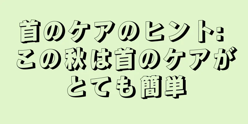 首のケアのヒント: この秋は首のケアがとても簡単