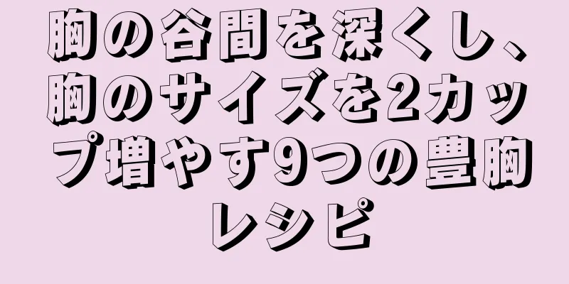 胸の谷間を深くし、胸のサイズを2カップ増やす9つの豊胸レシピ