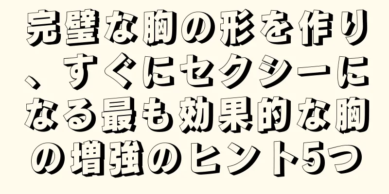 完璧な胸の形を作り、すぐにセクシーになる最も効果的な胸の増強のヒント5つ