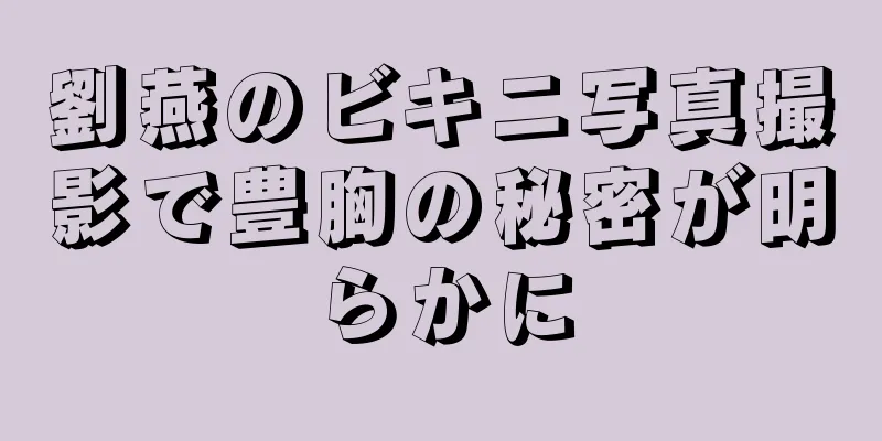 劉燕のビキニ写真撮影で豊胸の秘密が明らかに