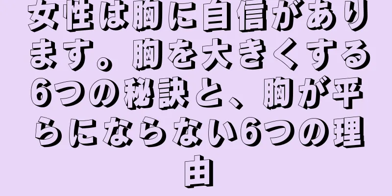 女性は胸に自信があります。胸を大きくする6つの秘訣と、胸が平らにならない6つの理由