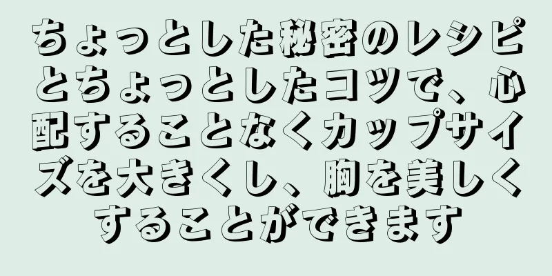 ちょっとした秘密のレシピとちょっとしたコツで、心配することなくカップサイズを大きくし、胸を美しくすることができます