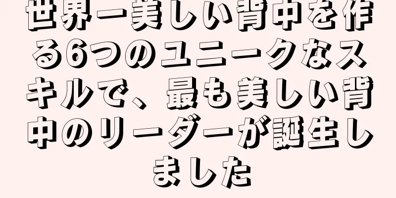 世界一美しい背中を作る6つのユニークなスキルで、最も美しい背中のリーダーが誕生しました