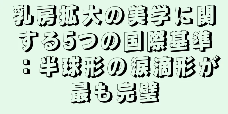 乳房拡大の美学に関する5つの国際基準：半球形の涙滴形が最も完璧