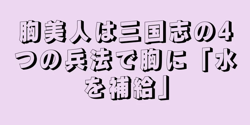 胸美人は三国志の4つの兵法で胸に「水を補給」