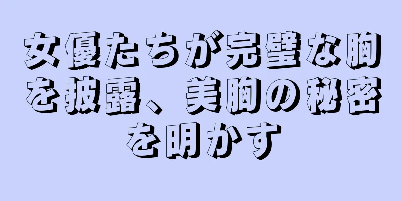 女優たちが完璧な胸を披露、美胸の秘密を明かす