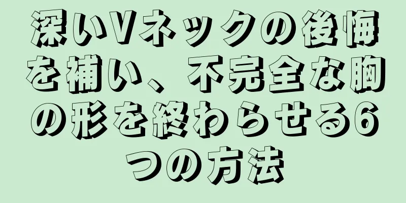 深いVネックの後悔を補い、不完全な胸の形を終わらせる6つの方法