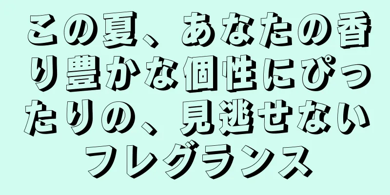 この夏、あなたの香り豊かな個性にぴったりの、見逃せないフレグランス