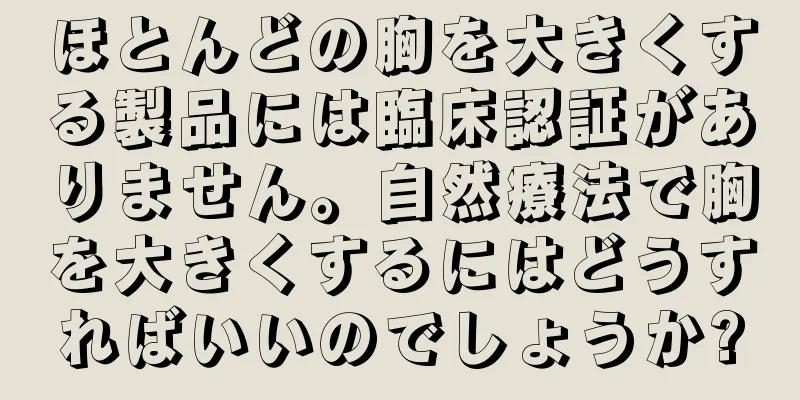 ほとんどの胸を大きくする製品には臨床認証がありません。自然療法で胸を大きくするにはどうすればいいのでしょうか?