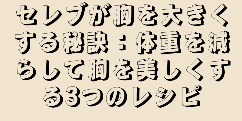 セレブが胸を大きくする秘訣：体重を減らして胸を美しくする3つのレシピ