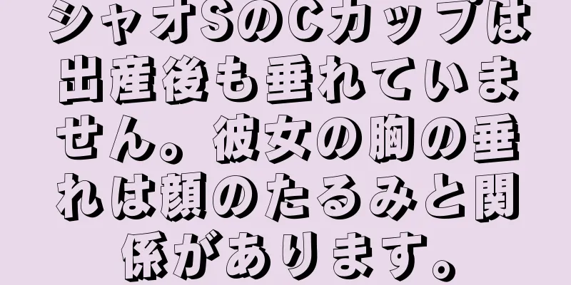 シャオSのCカップは出産後も垂れていません。彼女の胸の垂れは顔のたるみと関係があります。