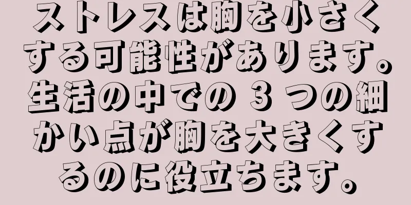 ストレスは胸を小さくする可能性があります。生活の中での 3 つの細かい点が胸を大きくするのに役立ちます。