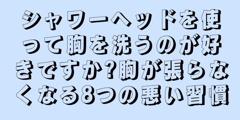 シャワーヘッドを使って胸を洗うのが好きですか?胸が張らなくなる8つの悪い習慣