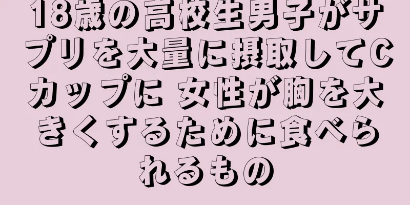 18歳の高校生男子がサプリを大量に摂取してCカップに 女性が胸を大きくするために食べられるもの