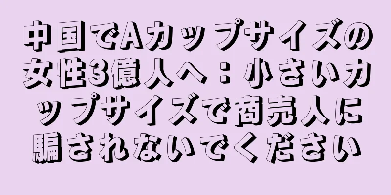 中国でAカップサイズの女性3億人へ：小さいカップサイズで商売人に騙されないでください