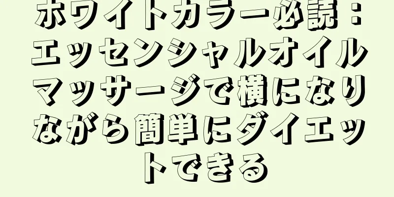 ホワイトカラー必読：エッセンシャルオイルマッサージで横になりながら簡単にダイエットできる