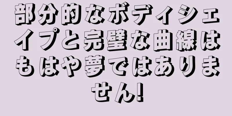 部分的なボディシェイプと完璧な曲線はもはや夢ではありません!