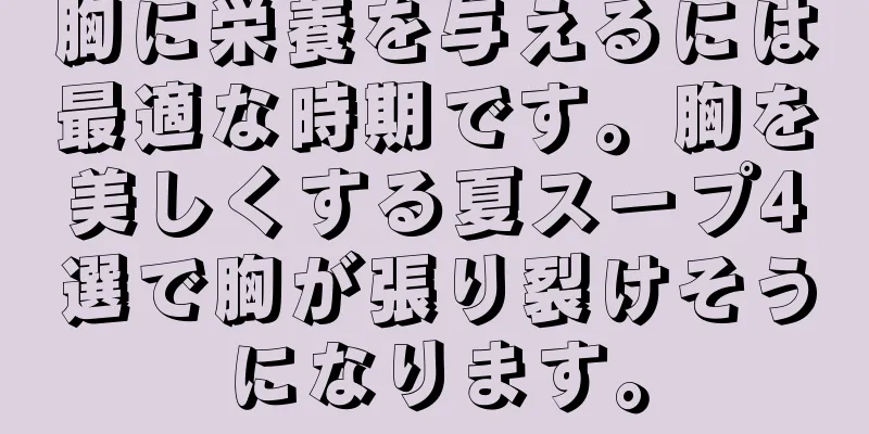 胸に栄養を与えるには最適な時期です。胸を美しくする夏スープ4選で胸が張り裂けそうになります。