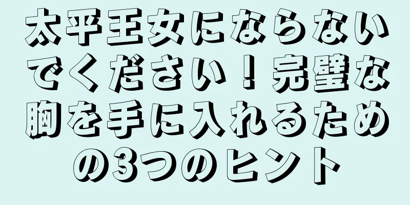 太平王女にならないでください！完璧な胸を手に入れるための3つのヒント