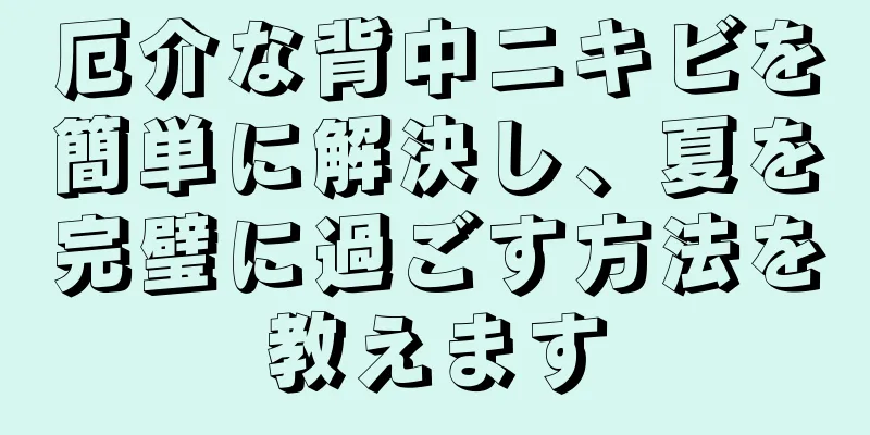 厄介な背中ニキビを簡単に解決し、夏を完璧に過ごす方法を教えます