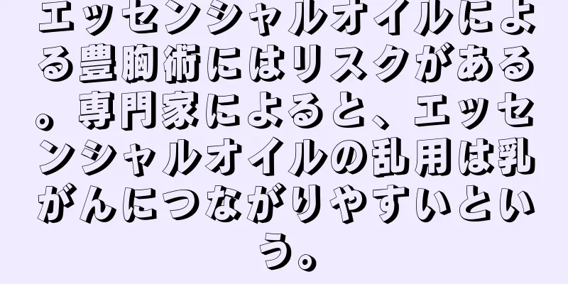 エッセンシャルオイルによる豊胸術にはリスクがある。専門家によると、エッセンシャルオイルの乱用は乳がんにつながりやすいという。