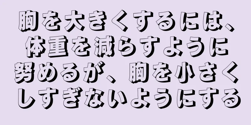 胸を大きくするには、体重を減らすように努めるが、胸を小さくしすぎないようにする