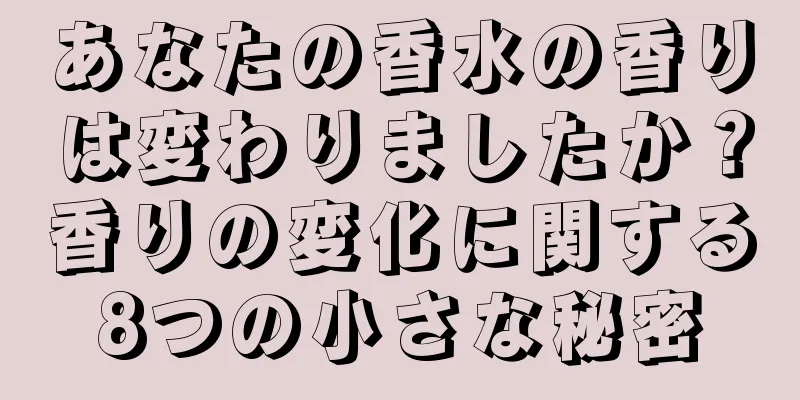 あなたの香水の香りは変わりましたか？香りの変化に関する8つの小さな秘密