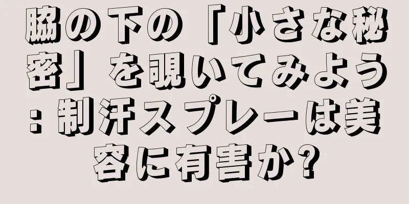 脇の下の「小さな秘密」を覗いてみよう: 制汗スプレーは美容に有害か?