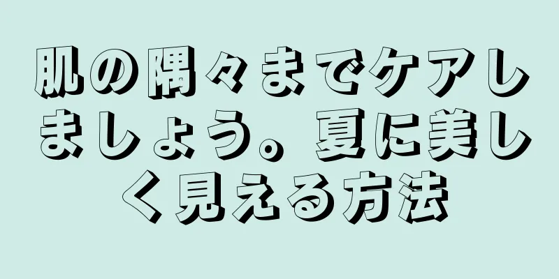 肌の隅々までケアしましょう。夏に美しく見える方法