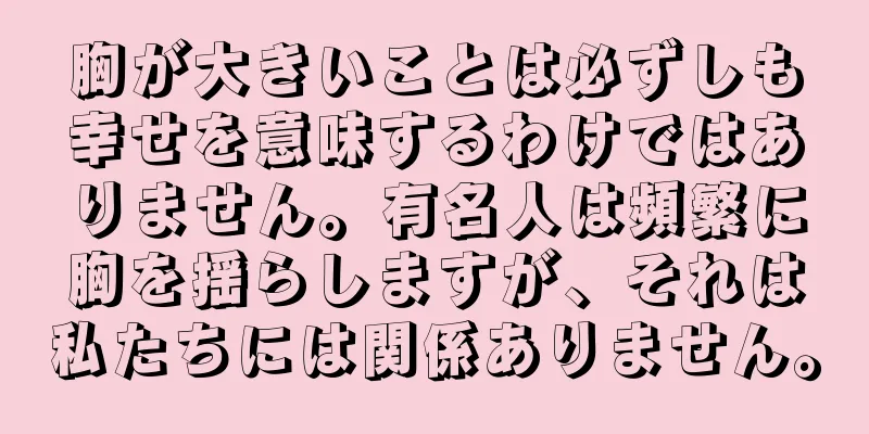 胸が大きいことは必ずしも幸せを意味するわけではありません。有名人は頻繁に胸を揺らしますが、それは私たちには関係ありません。