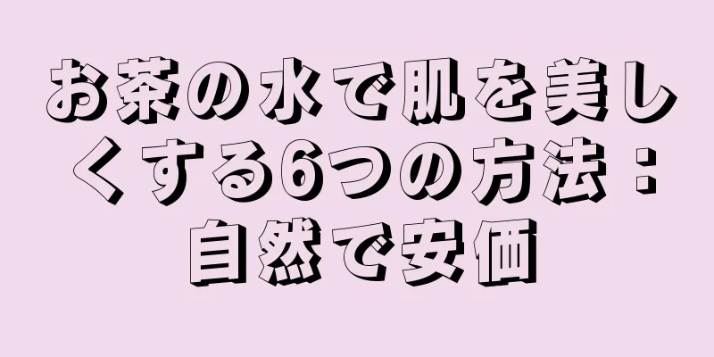 お茶の水で肌を美しくする6つの方法：自然で安価