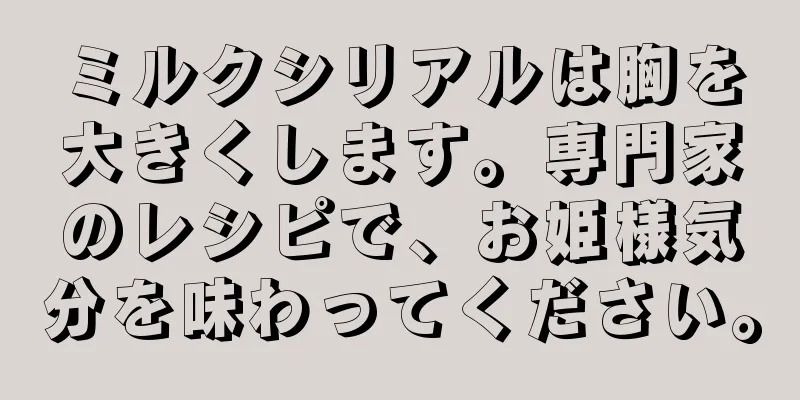 ミルクシリアルは胸を大きくします。専門家のレシピで、お姫様気分を味わってください。