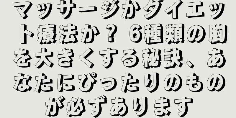 マッサージかダイエット療法か？ 6種類の胸を大きくする秘訣、あなたにぴったりのものが必ずあります