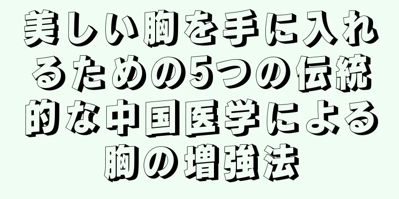 美しい胸を手に入れるための5つの伝統的な中国医学による胸の増強法