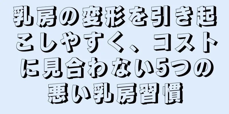 乳房の変形を引き起こしやすく、コストに見合わない5つの悪い乳房習慣