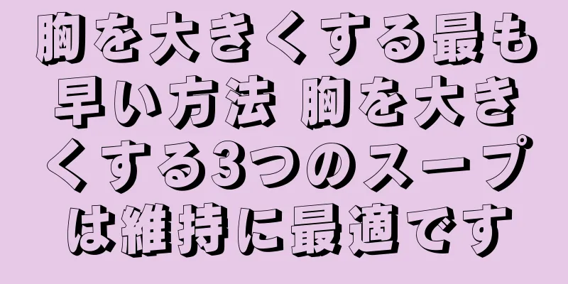 胸を大きくする最も早い方法 胸を大きくする3つのスープは維持に最適です