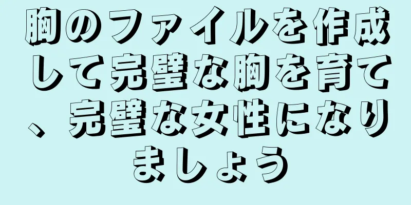 胸のファイルを作成して完璧な胸を育て、完璧な女性になりましょう