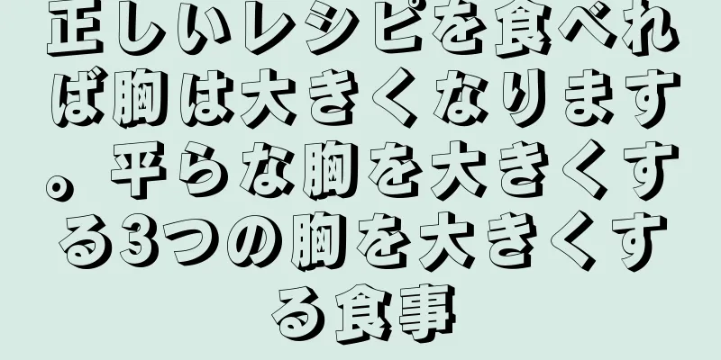 正しいレシピを食べれば胸は大きくなります。平らな胸を大きくする3つの胸を大きくする食事