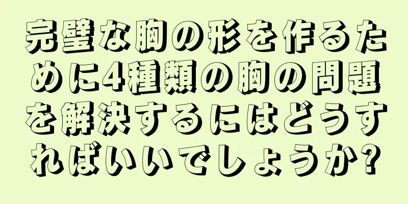 完璧な胸の形を作るために4種類の胸の問題を解決するにはどうすればいいでしょうか?