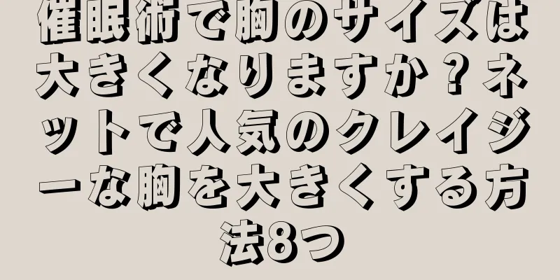 催眠術で胸のサイズは大きくなりますか？ネットで人気のクレイジーな胸を大きくする方法8つ