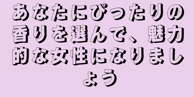 あなたにぴったりの香りを選んで、魅力的な女性になりましょう