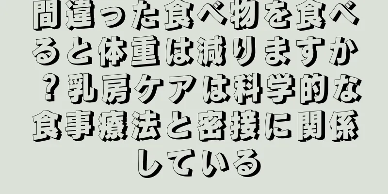 間違った食べ物を食べると体重は減りますか？乳房ケアは科学的な食事療法と密接に関係している