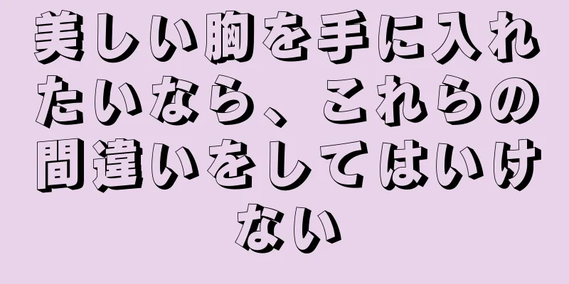 美しい胸を手に入れたいなら、これらの間違いをしてはいけない