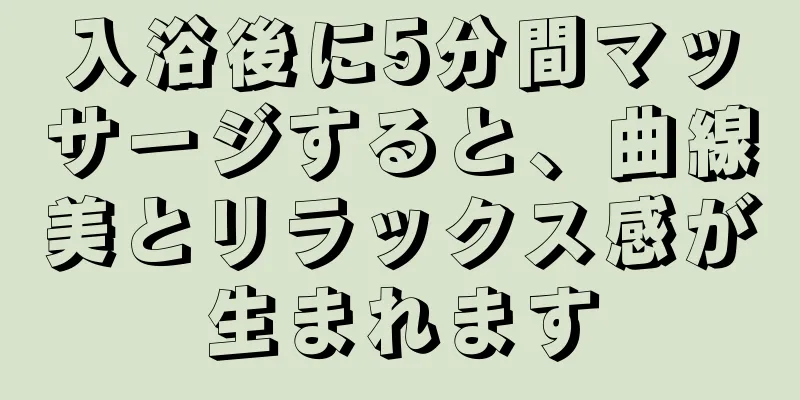 入浴後に5分間マッサージすると、曲線美とリラックス感が生まれます