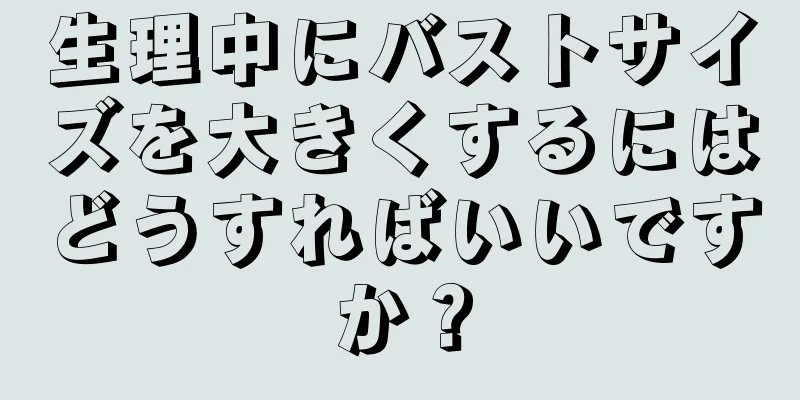 生理中にバストサイズを大きくするにはどうすればいいですか？